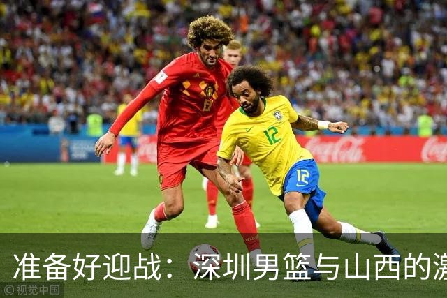 准备好迎战：深圳男篮与山西的激情对决即将开启！