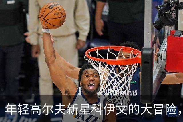 年轻高尔夫新星科伊文的大冒险，即将亮相明星逐洞赛！